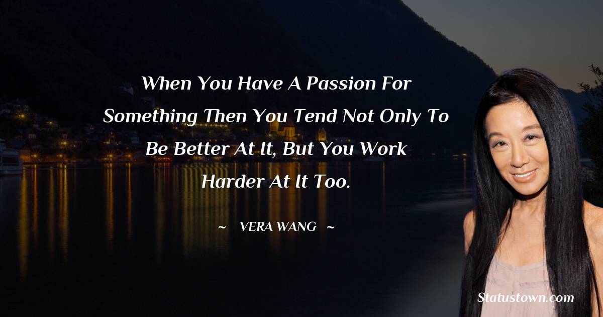 Vera Wang Quotes - When you have a passion for something then you tend not only to be better at it, but you work harder at it too.